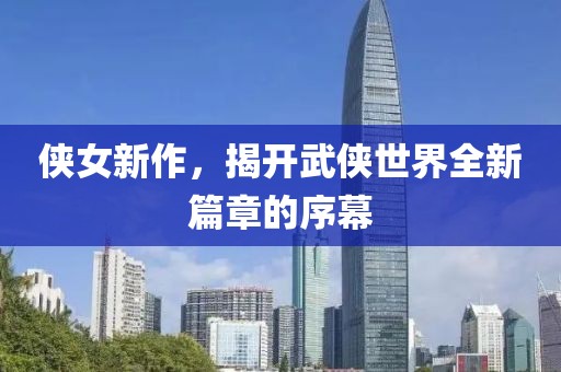 俠女新作，揭開武俠世界全新篇章的序幕