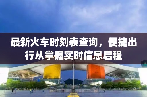 最新火車時(shí)刻表查詢，便捷出行從掌握實(shí)時(shí)信息啟程