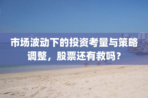 市場(chǎng)波動(dòng)下的投資考量與策略調(diào)整，股票還有救嗎？