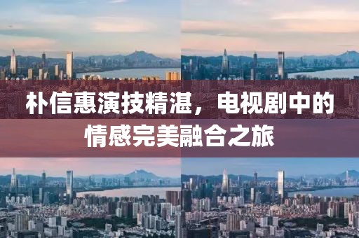 樸信惠演技精湛，電視劇中的情感完美融合之旅