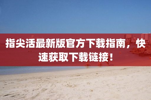 指尖活最新版官方下載指南，快速獲取下載鏈接！