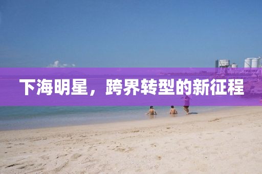 下海明星，跨界轉(zhuǎn)型的新征程