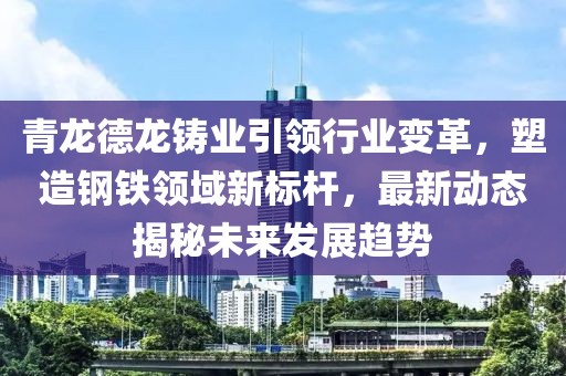 青龍德龍鑄業(yè)引領(lǐng)行業(yè)變革，塑造鋼鐵領(lǐng)域新標桿，最新動態(tài)揭秘未來發(fā)展趨勢