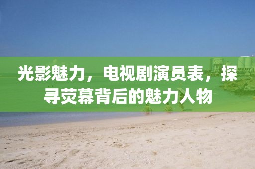 光影魅力，電視劇演員表，探尋熒幕背后的魅力人物