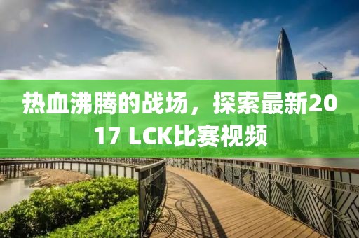 熱血沸騰的戰(zhàn)場，探索最新2017 LCK比賽視頻