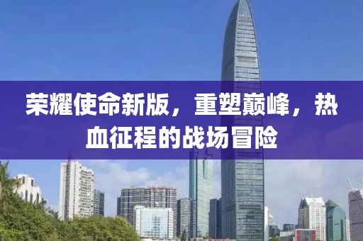 榮耀使命新版，重塑巔峰，熱血征程的戰(zhàn)場(chǎng)冒險(xiǎn)