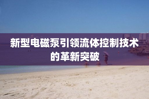 新型電磁泵引領(lǐng)流體控制技術(shù)的革新突破