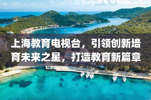 上海教育電視臺，引領(lǐng)創(chuàng)新培育未來之星，打造教育新篇章
