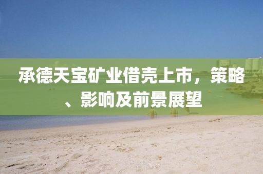 承德天寶礦業(yè)借殼上市，策略、影響及前景展望