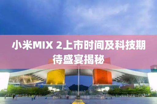 小米MIX 2上市時間及科技期待盛宴揭秘