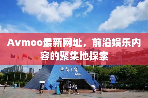 Avmoo最新網(wǎng)址，前沿娛樂內(nèi)容的聚集地探索