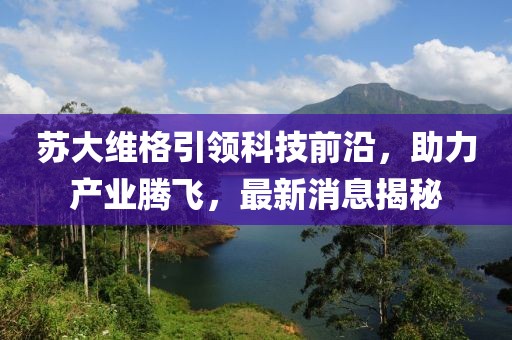 蘇大維格引領(lǐng)科技前沿，助力產(chǎn)業(yè)騰飛，最新消息揭秘