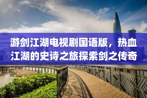 游劍江湖電視劇國語版，熱血江湖的史詩之旅探索劍之傳奇