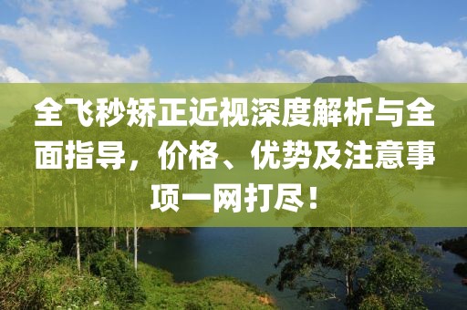 全飛秒矯正近視深度解析與全面指導(dǎo)，價格、優(yōu)勢及注意事項一網(wǎng)打盡！