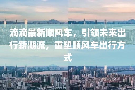 滴滴最新順風(fēng)車，引領(lǐng)未來(lái)出行新潮流，重塑順風(fēng)車出行方式