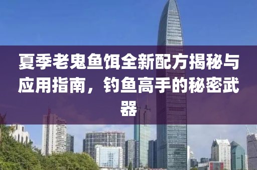 夏季老鬼魚餌全新配方揭秘與應(yīng)用指南，釣魚高手的秘密武器
