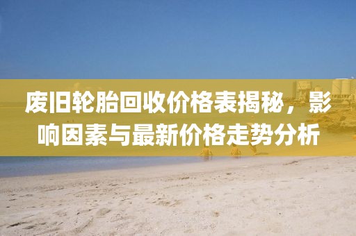 廢舊輪胎回收價格表揭秘，影響因素與最新價格走勢分析