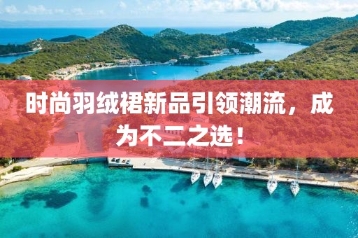 時(shí)尚羽絨裙新品引領(lǐng)潮流，成為不二之選！