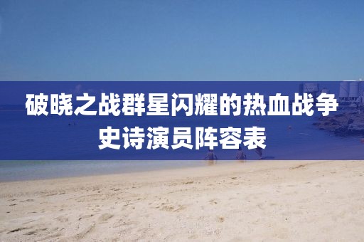 破曉之戰(zhàn)群星閃耀的熱血戰(zhàn)爭史詩演員陣容表