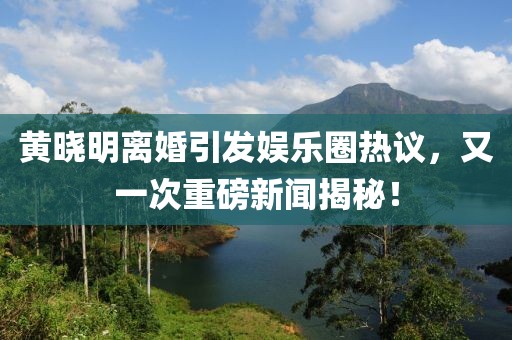 黃曉明離婚引發(fā)娛樂(lè)圈熱議，又一次重磅新聞揭秘！