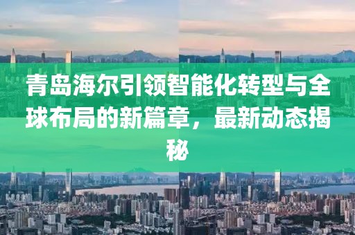 青島海爾引領(lǐng)智能化轉(zhuǎn)型與全球布局的新篇章，最新動(dòng)態(tài)揭秘