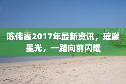 陳偉霆2017年最新資訊，璀璨星光，一路向前閃耀