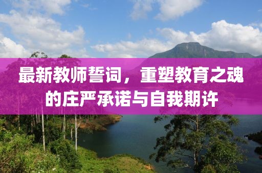 最新教師誓詞，重塑教育之魂的莊嚴承諾與自我期許