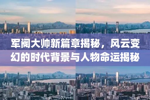 軍閥大帥新篇章揭秘，風(fēng)云變幻的時(shí)代背景與人物命運(yùn)揭秘