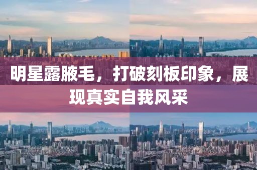 明星露腋毛，打破刻板印象，展現(xiàn)真實(shí)自我風(fēng)采