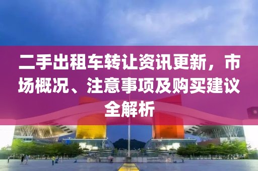 二手出租車轉(zhuǎn)讓資訊更新，市場概況、注意事項及購買建議全解析
