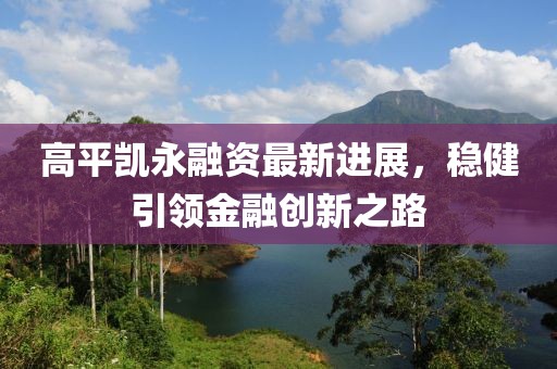 高平凱永融資最新進展，穩(wěn)健引領(lǐng)金融創(chuàng)新之路
