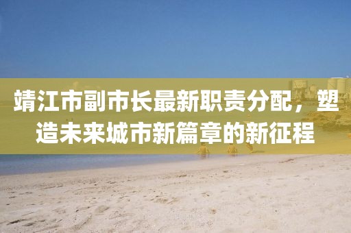 靖江市副市長最新職責分配，塑造未來城市新篇章的新征程