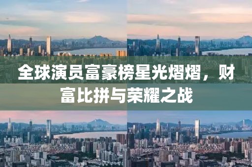 全球演員富豪榜星光熠熠，財(cái)富比拼與榮耀之戰(zhàn)