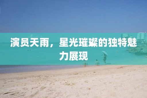 演員天雨，星光璀璨的獨特魅力展現(xiàn)