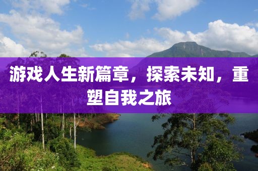 游戲人生新篇章，探索未知，重塑自我之旅