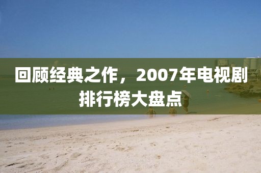 回顧經(jīng)典之作，2007年電視劇排行榜大盤(pán)點(diǎn)