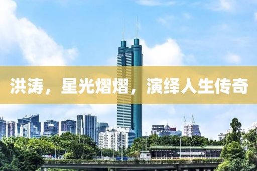 洪濤，星光熠熠，演繹人生傳奇