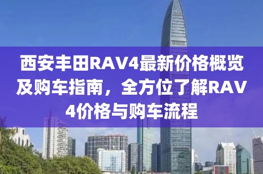西安豐田RAV4最新價格概覽及購車指南，全方位了解RAV4價格與購車流程