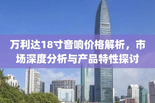 萬利達18寸音響價格解析，市場深度分析與產(chǎn)品特性探討