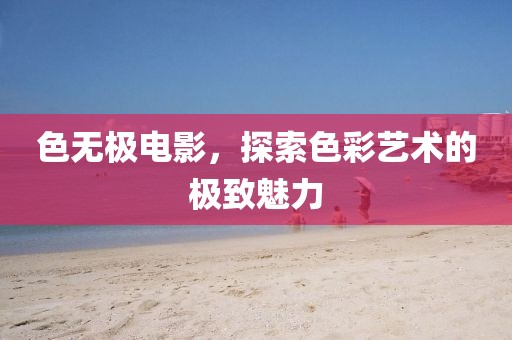 色無極電影，探索色彩藝術(shù)的極致魅力