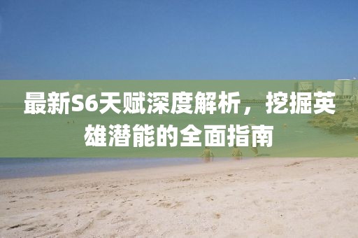 最新S6天賦深度解析，挖掘英雄潛能的全面指南