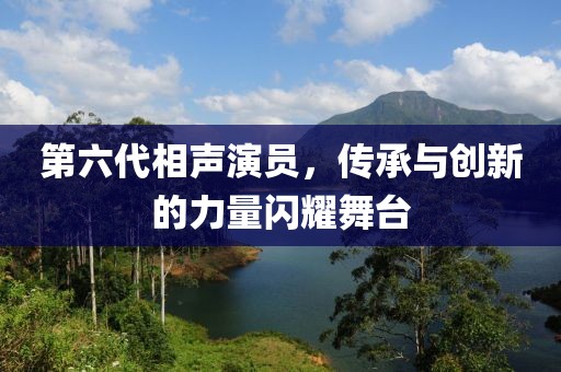 第六代相聲演員，傳承與創(chuàng)新的力量閃耀舞臺(tái)