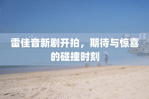 雷佳音新劇開拍，期待與驚喜的碰撞時刻