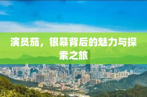 演員茄，銀幕背后的魅力與探索之旅