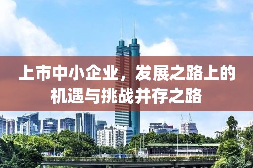 上市中小企業(yè)，發(fā)展之路上的機遇與挑戰(zhàn)并存之路