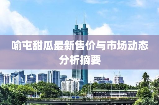 喻屯甜瓜最新售價與市場動態(tài)分析摘要