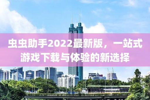 蟲蟲助手2022最新版，一站式游戲下載與體驗(yàn)的新選擇