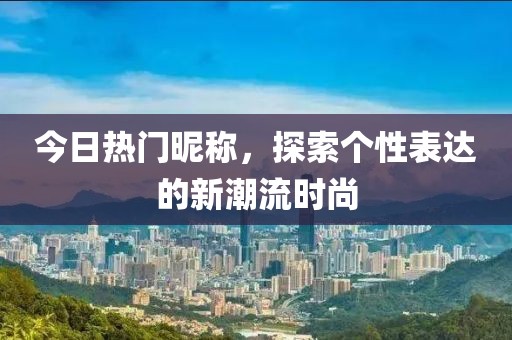 今日熱門昵稱，探索個性表達(dá)的新潮流時尚