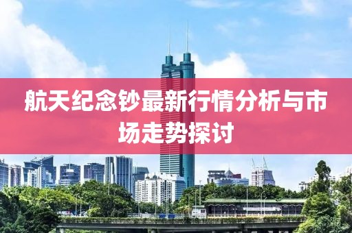 航天紀(jì)念鈔最新行情分析與市場走勢探討