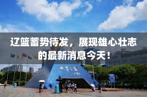 遼籃蓄勢(shì)待發(fā)，展現(xiàn)雄心壯志的最新消息今天！